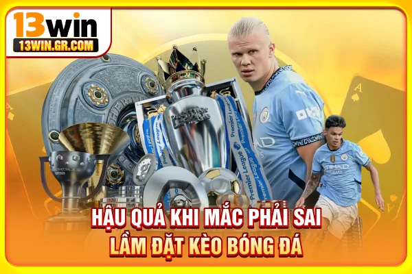 Sai Lầm Cá Cược Bóng Đá Khiến Độ Thủ Thua Lỗ Liên Tục Hậu quả khi mắc phải sai lầm đặt kèo bóng đá